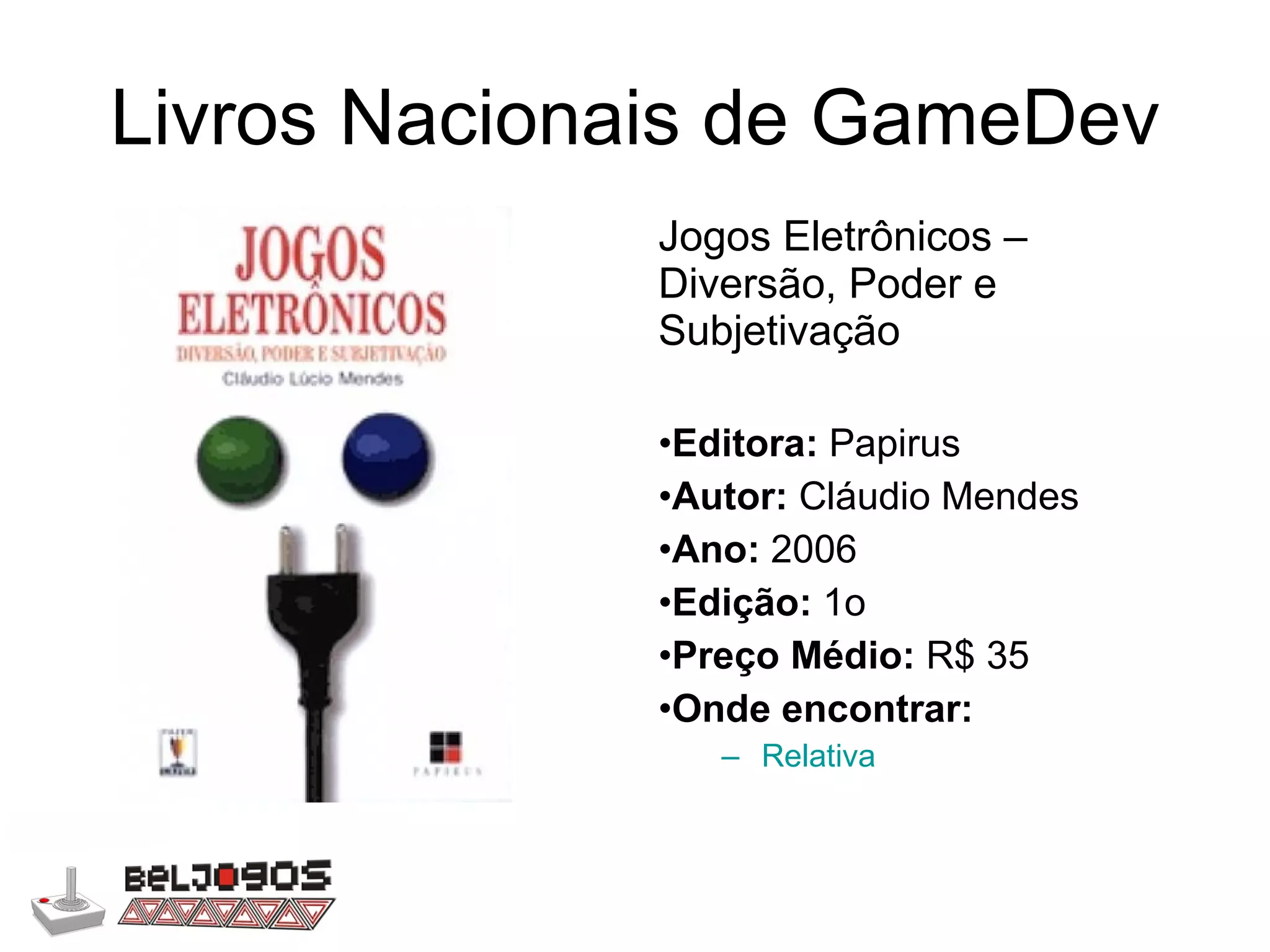 Livros Nacionais de GameDev Jogos Eletrônicos – Diversão, Poder e Subjetivação Editora:  Papirus Autor:  Cláudio Mendes Ano:  2006 Edição:  1o Preço Médio:  R$ 35  Onde encontrar: Relativa 