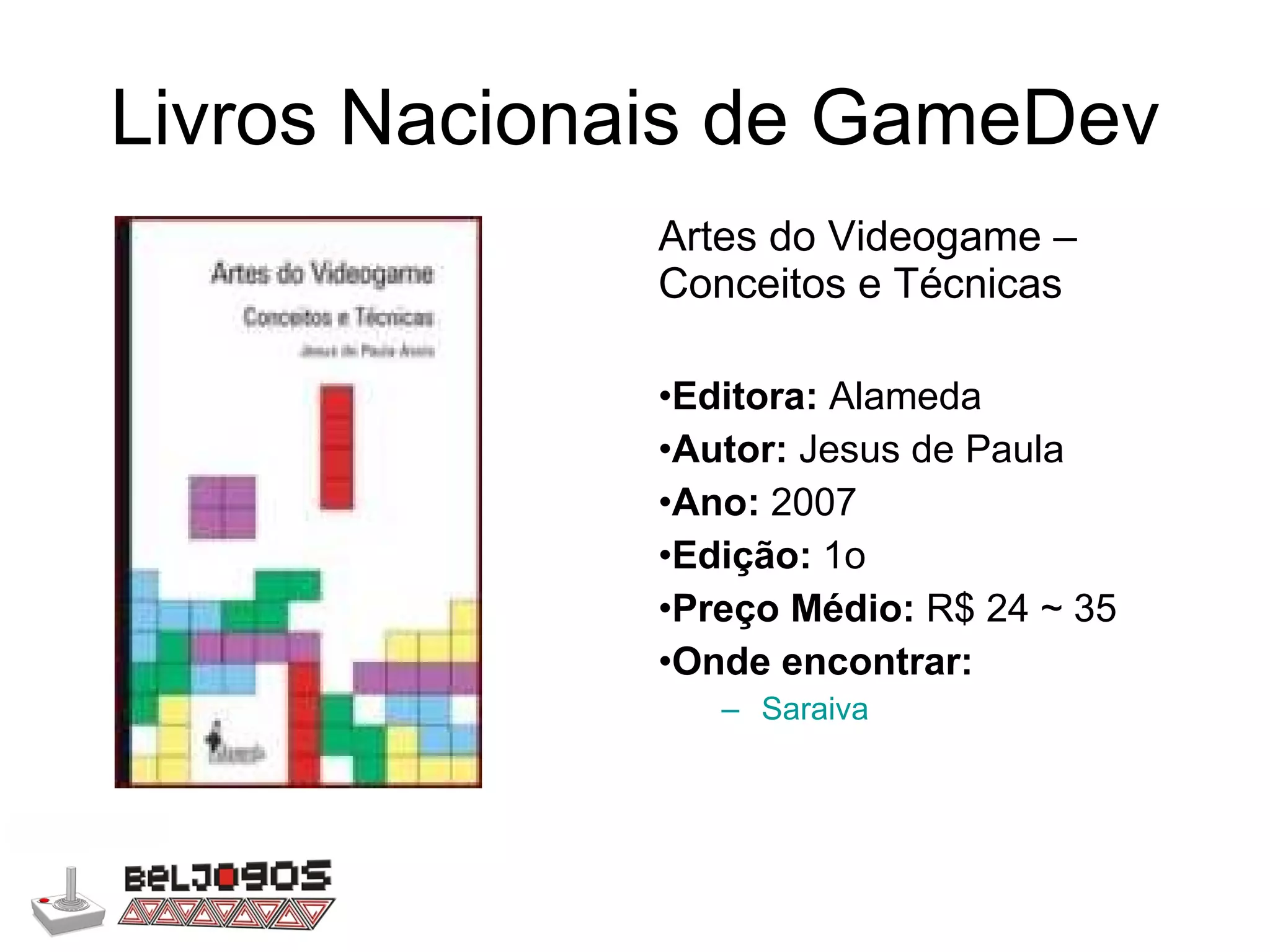 Livros Nacionais de GameDev Artes do Videogame – Conceitos e Técnicas Editora:  Alameda Autor:  Jesus de Paula Ano:  2007 Edição:  1o Preço Médio:  R$ 24 ~ 35 Onde encontrar: Saraiva 