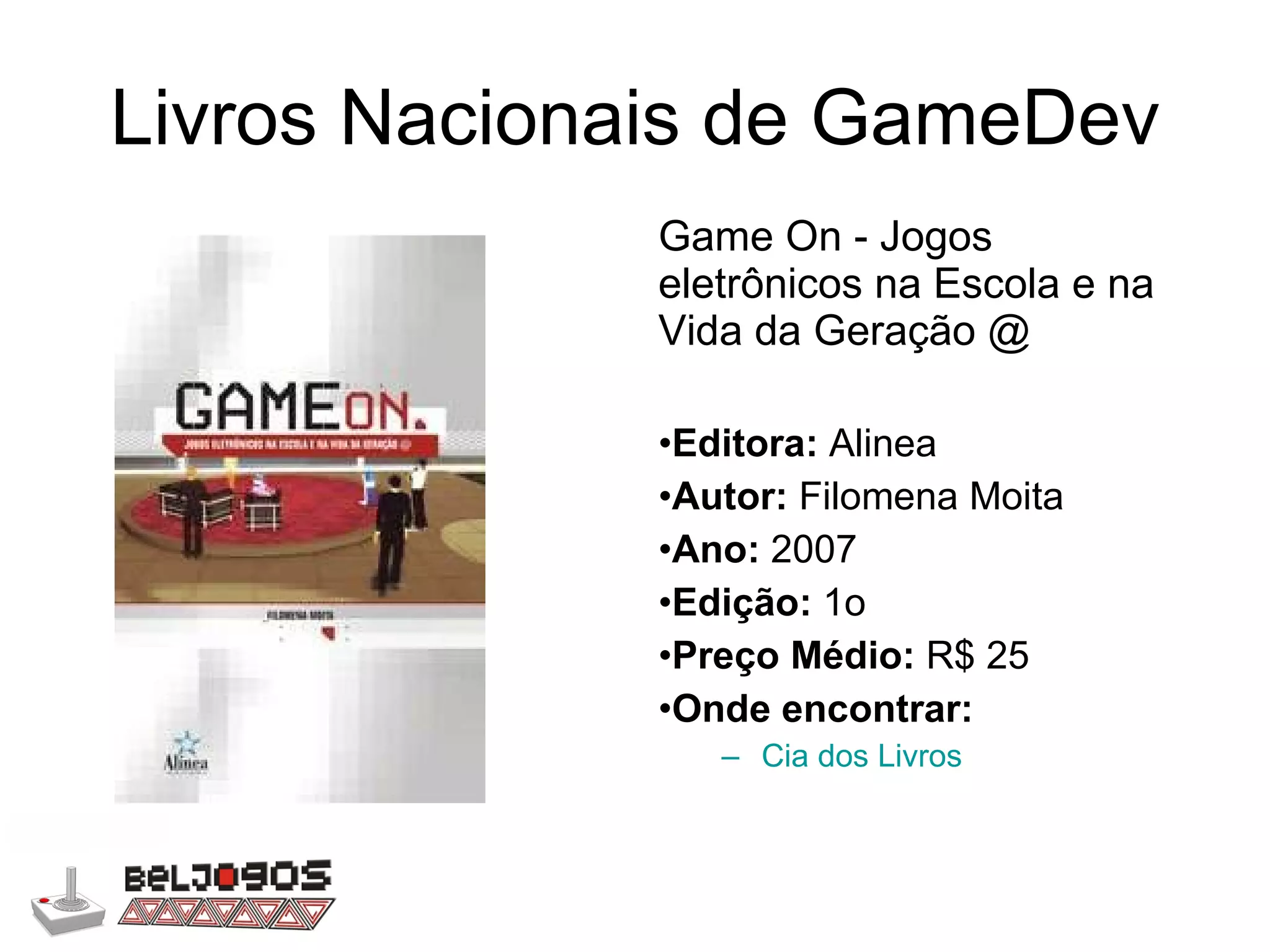 Livros Nacionais de GameDev Game On - Jogos eletrônicos na Escola e na Vida da Geração @ Editora:  Alinea Autor:  Filomena Moita Ano:  2007 Edição:  1o Preço Médio:  R$ 25 Onde encontrar: Cia dos Livros 