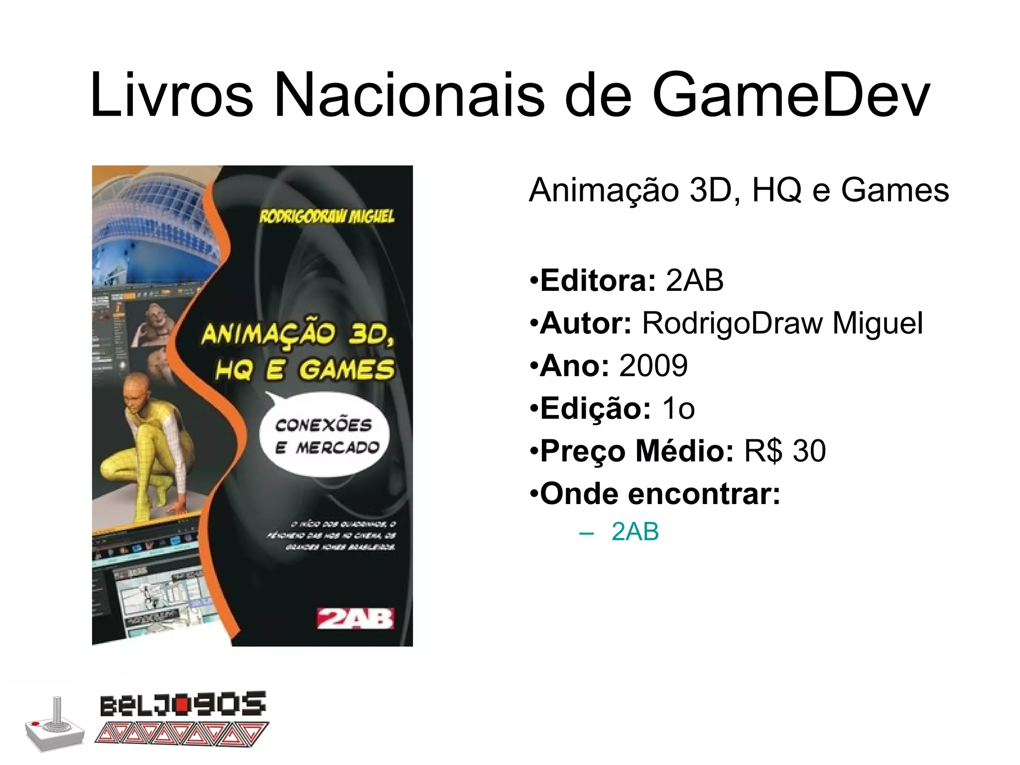 Livros Nacionais de GameDev Animação 3D, HQ e Games Editora:  2AB Autor:  RodrigoDraw Miguel Ano:  2009 Edição:  1o Preço Médio:  R$ 30 Onde encontrar: 2AB 