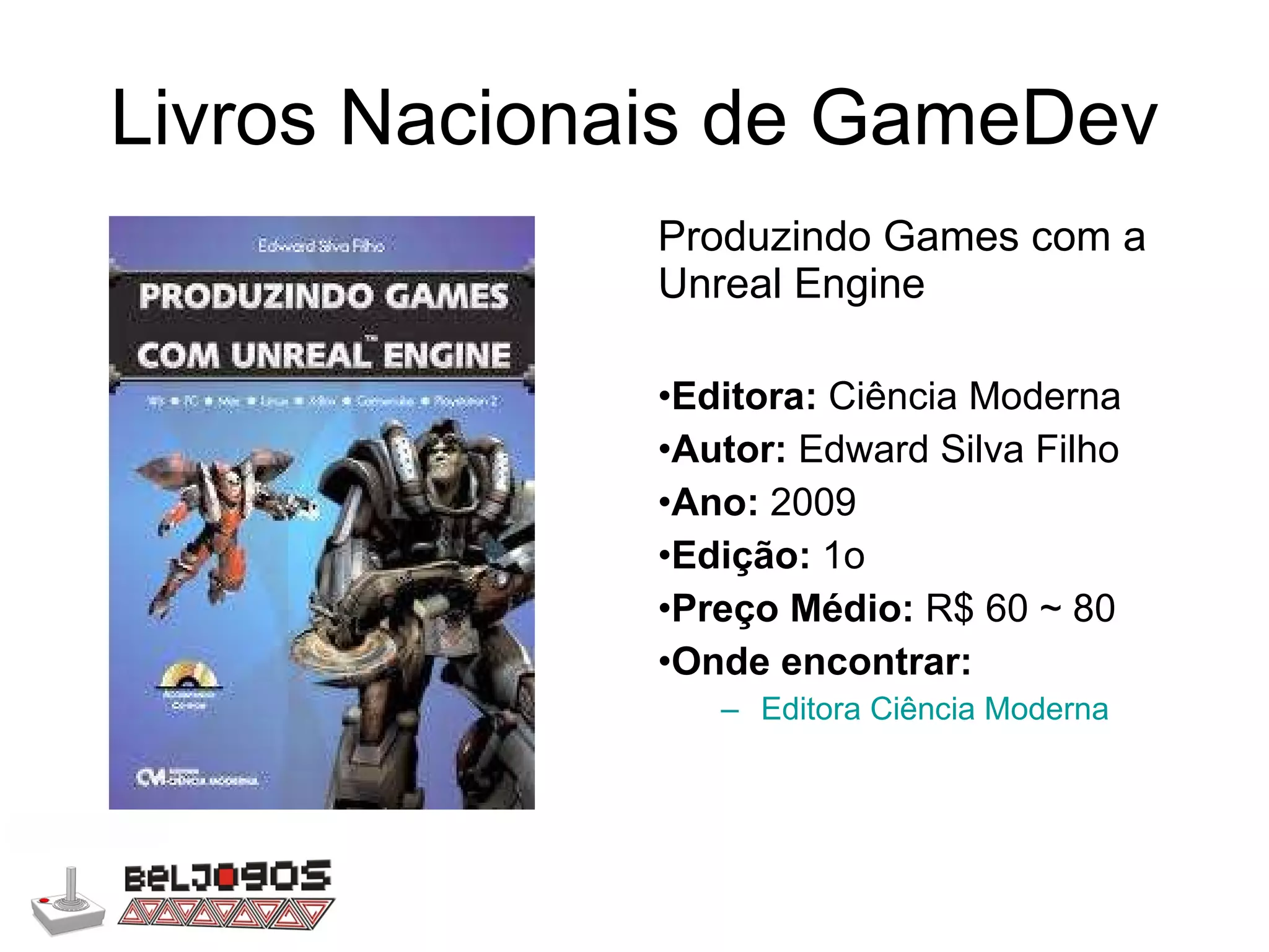 Livros Nacionais de GameDev Produzindo Games com a Unreal Engine Editora:  Ciência Moderna Autor:  Edward Silva Filho Ano:  2009 Edição:  1o Preço Médio:  R$ 60 ~ 80 Onde encontrar: Editora Ciência Moderna 