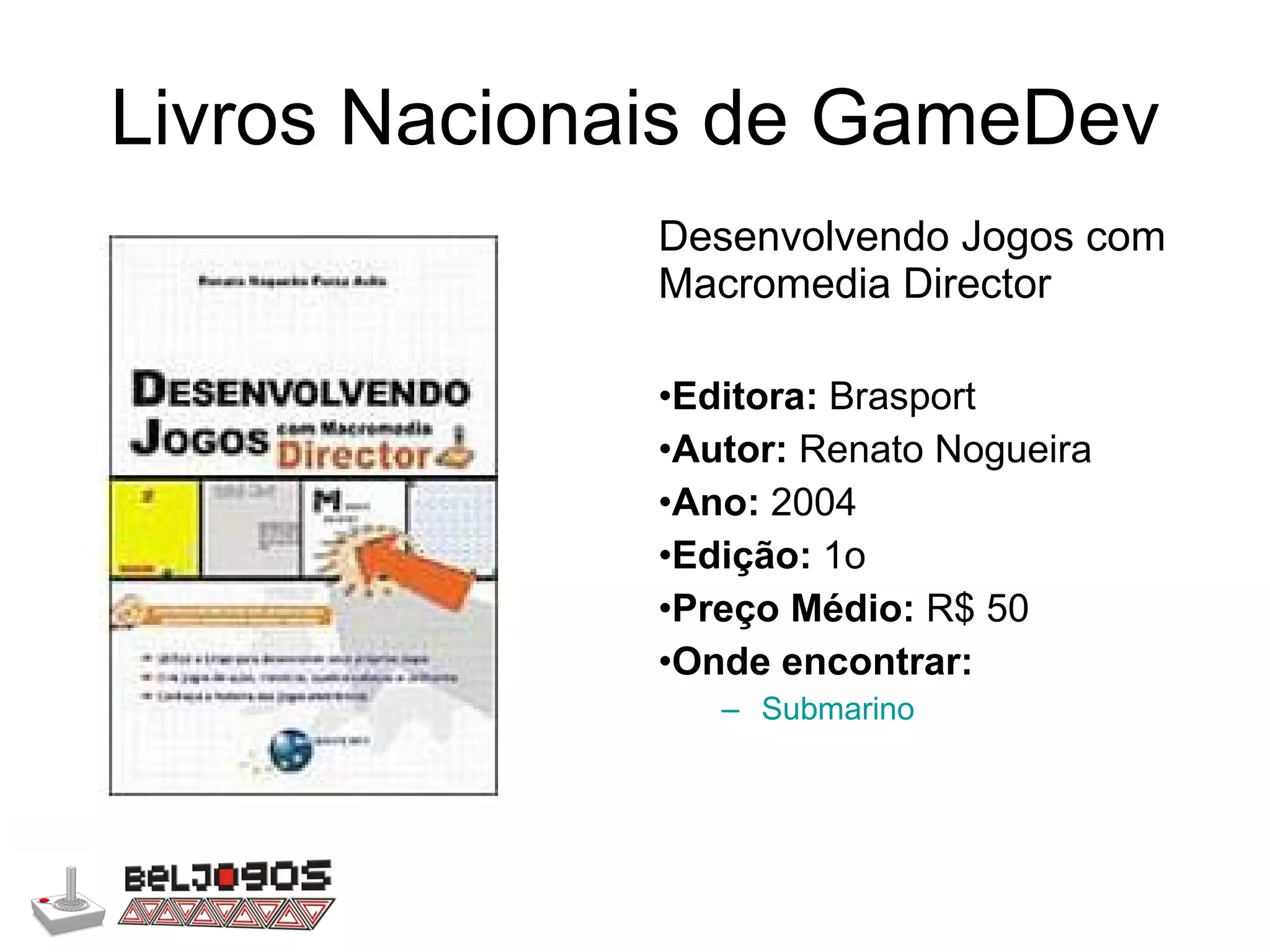 Livros Nacionais de GameDev Desenvolvendo Jogos com Macromedia Director Editora:  Brasport Autor:  Renato Nogueira Ano:  2004 Edição:  1o Preço Médio:  R$ 50 Onde encontrar: Submarino 