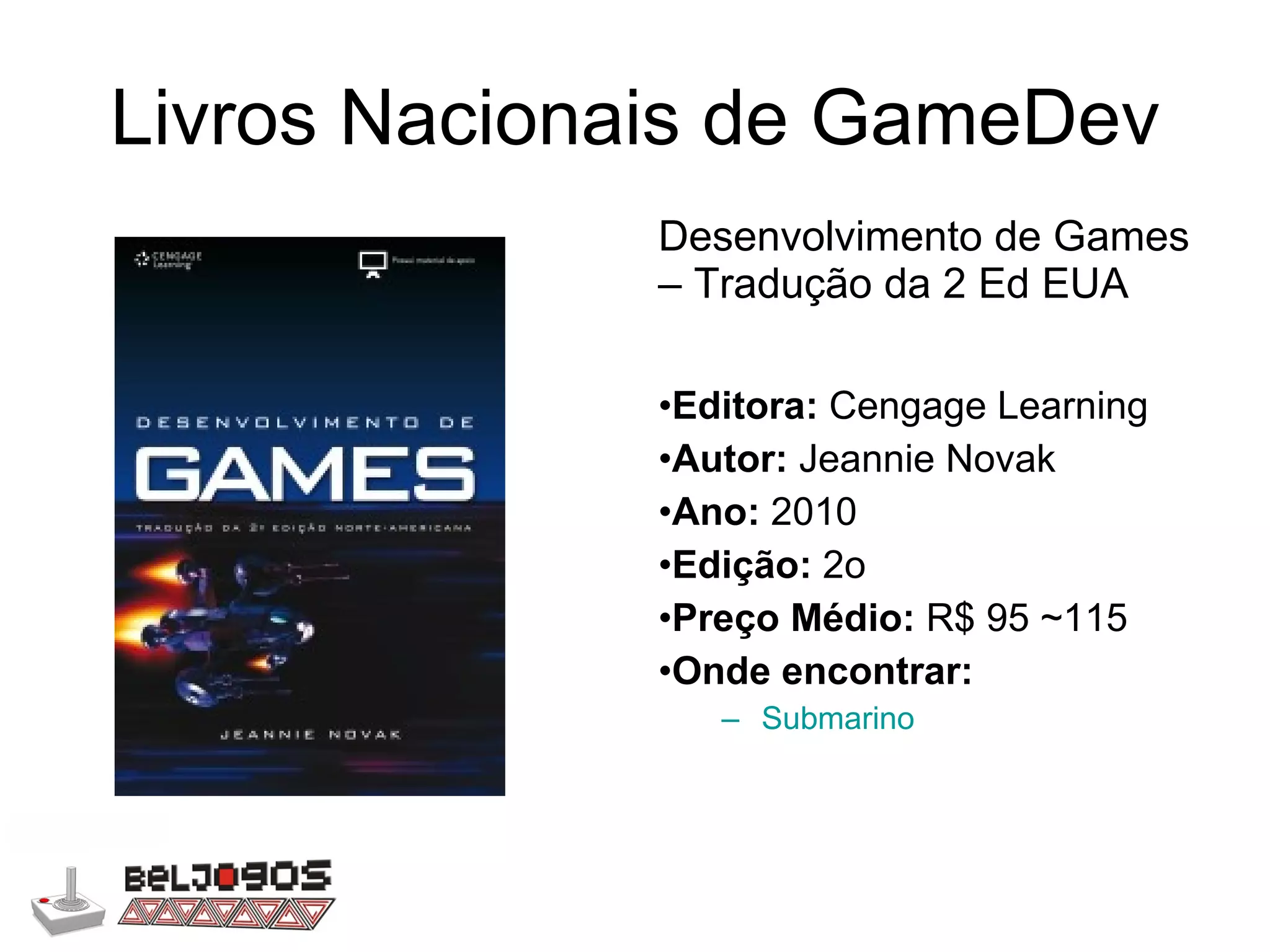 Livros Nacionais de GameDev Desenvolvimento de Games – Tradução da 2 Ed EUA Editora:  Cengage Learning Autor:  Jeannie Novak Ano:  2010 Edição:  2o Preço Médio:  R$ 95 ~115 Onde encontrar: Submarino 