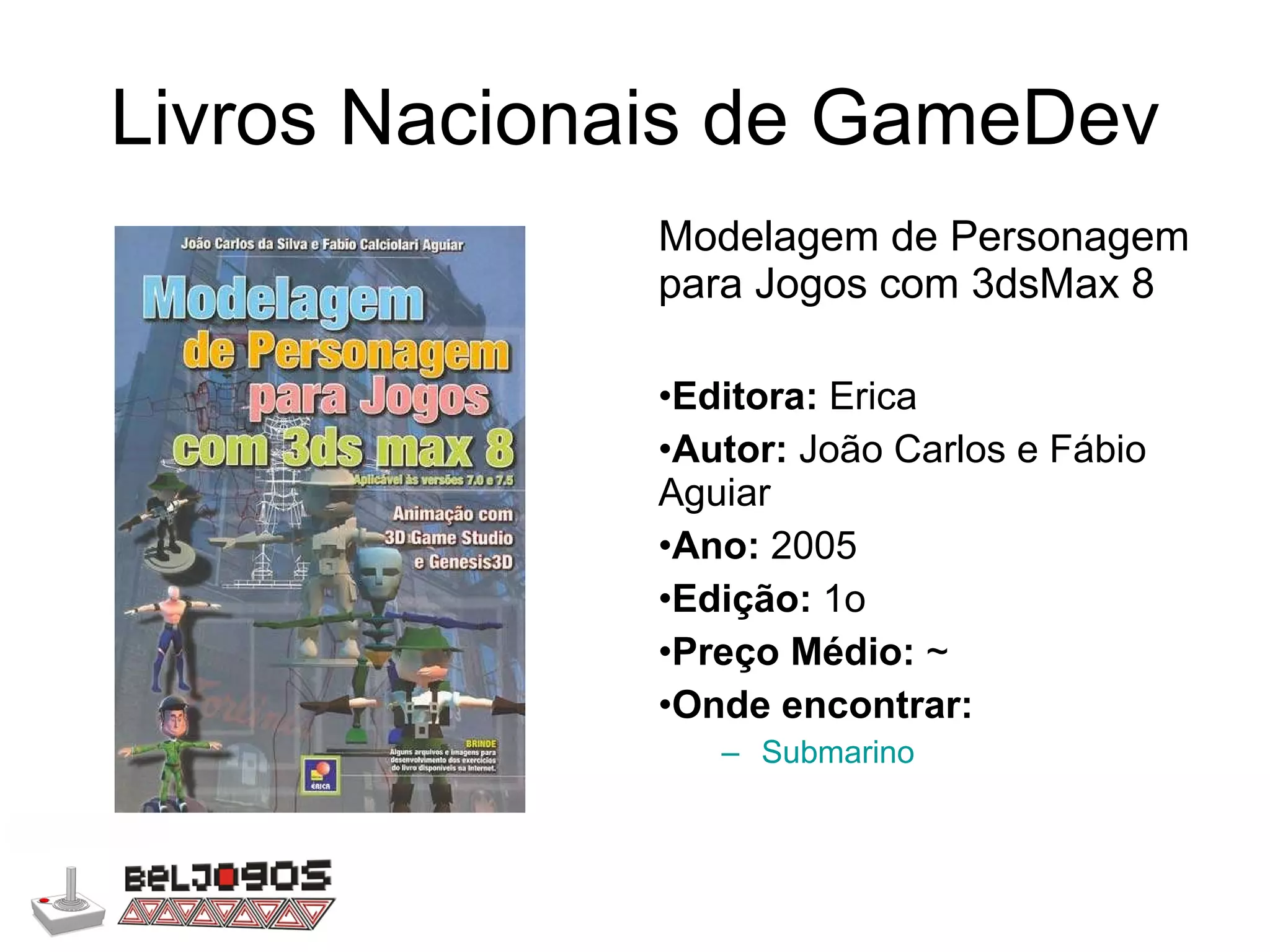 Livros Nacionais de GameDev Modelagem de Personagem para Jogos com 3dsMax 8 Editora:  Erica Autor:  João Carlos e Fábio Aguiar Ano:  2005 Edição:  1o Preço Médio:  ~  Onde encontrar: Submarino 