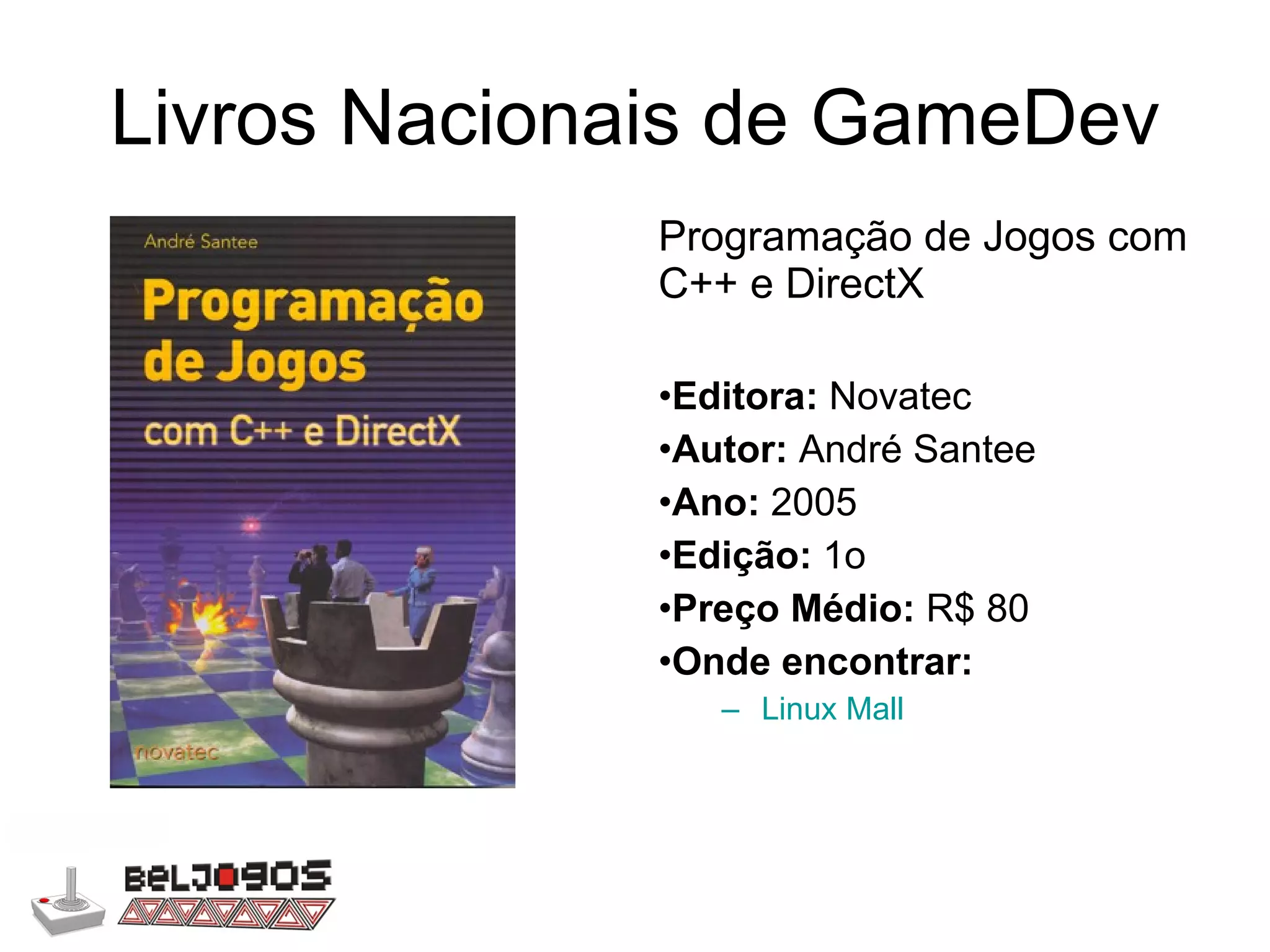 Livros Nacionais de GameDev Programação de Jogos com C++ e DirectX Editora:  Novatec Autor:  André Santee Ano:  2005 Edição:  1o Preço Médio:  R$ 80  Onde encontrar: Linux Mall 