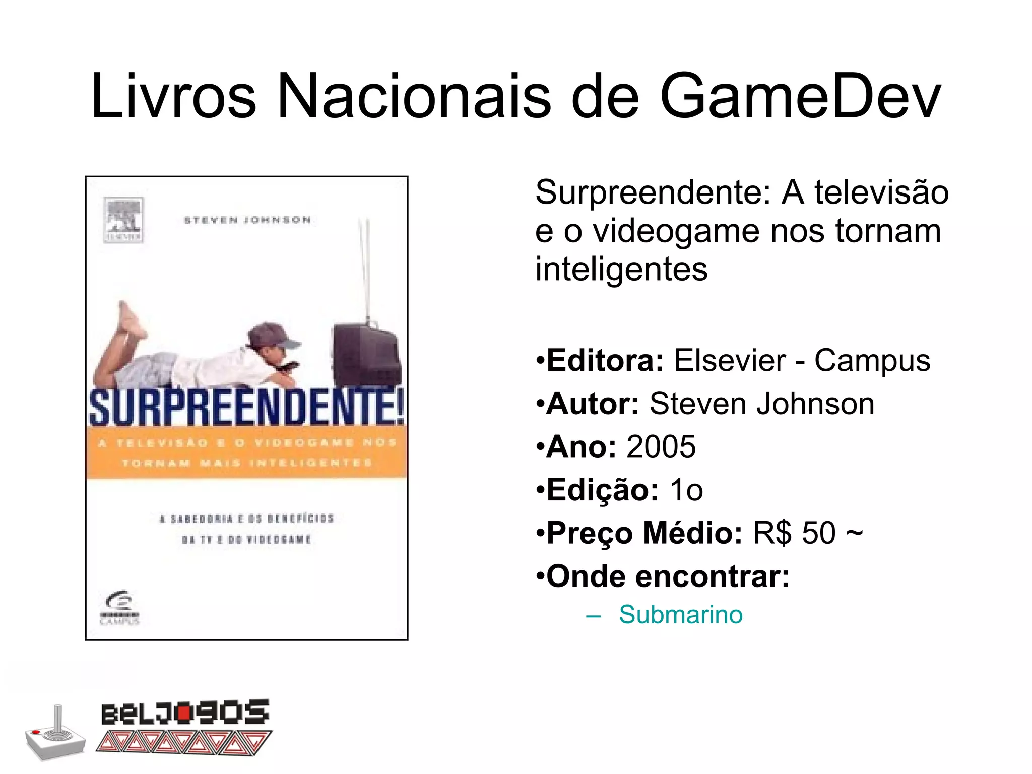 Livros Nacionais de GameDev Surpreendente: A televisão e o videogame nos tornam inteligentes Editora:  Elsevier - Campus Autor:  Steven Johnson Ano:  2005 Edição:  1o Preço Médio:  R$ 50 ~  Onde encontrar: Submarino 