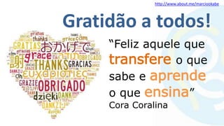 http://www.about.me/marciookabe
Gratidão a todos!Gratidão a todos!
“Feliz aquele que
transfere o que
sabe e aprende
o que ensina”
Cora Coralina
 