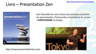 http://www.about.me/marciookabe
Livro – Presentation Zen
Garr Reynolds faz uma síntese dos principais conceitos
de apresentações. Destacando a importância de manter
a SIMPLICIDADE no design.
http://www.presentationzen.com
 
