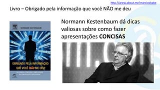http://www.about.me/marciookabe
Livro – Obrigado pela informação que você NÃO me deu
Normann Kestenbaum dá dicas
valiosas sobre como fazer
apresentações CONCISAS
 