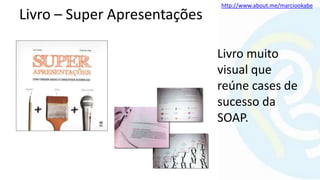 http://www.about.me/marciookabe
Livro – Super Apresentações
Livro muito
visual que
reúne cases de
sucesso da
SOAP.
 