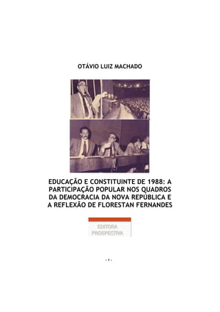 - 1 -
OTÁVIO LUIZ MACHADO
EDUCAÇÃO E CONSTITUINTE DE 1988: A
PARTICIPAÇÃO POPULAR NOS QUADROS
DA DEMOCRACIA DA NOVA REPÚBLICA E
A REFLEXÃO DE FLORESTAN FERNANDES
 