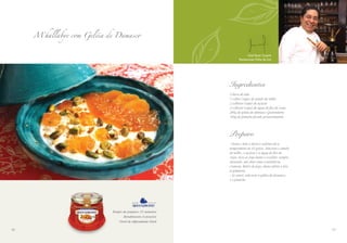 A
M’hallabye com Geléia de Damasco
5756
Ingredientes
2 litros de leite
1 colher (sopa) de amido de milho
2 colheres (sopa) de açúcar
2 colheres (sopa) de água de flor de rosas
200g de geléia de damasco Queensberry
100g de pistache picado grosseiramente
Preparo
- Ferva o leite e deixe-o resfriar até a
temperatura de 45 graus. Adicione o amido
de milho, o açúcar e a água de flor de
rosas. Leve ao fogo baixo e cozinhe, sempre
mexendo, até obter uma consistência
cremosa. Retire do fogo, deixe esfriar e leve
à geladeira.
- Ao servir, adicione a geléia de damasco
e o pistache.
Chef Samir Cauerk
Restaurante: Folha de Uva
Tempo de preparo: 15 minutos
Rendimento: 6 porções
Nível de dificuldade: Fácil
 