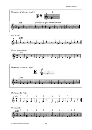 Violino – Livro 1
Lidiane Carvalho Rodrigues 10
10) Vamos ler e tocar a nota F#: 2
F#
Todos esses “fás” são sustenidos!
11) Decole!
12) No mesmo estilo
13) Vamos ler e tocar a nota E: 1
E
14) Passeio das Notas
15) Belgrado
 