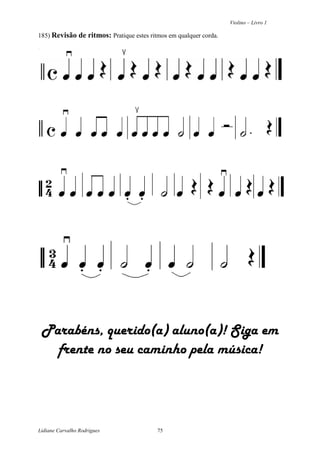 Violino – Livro 1
Lidiane Carvalho Rodrigues 75
185) Revisão de ritmos: Pratique estes ritmos em qualquer corda.
Parabéns, querido(a) aluno(a)! Siga em
frente no seu caminho pela música!
 