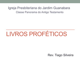 LIVROS PROFÉTICOS
Igreja Presbiteriana do Jardim Guanabara
Classe Panorama do Antigo Testamento
Rev. Tiago Silveira
 