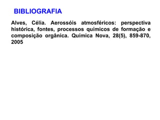 BIBLIOGRAFIA
Alves, Célia. Aerossóis atmosféricos: perspectiva
histórica, fontes, processos químicos de formação e
composição orgânica. Química Nova, 28(5), 859-870,
2005
 