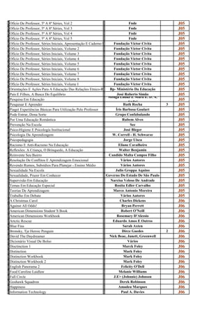 O                                                               F
f
  Ofício De Professor, 5ª A 8ª Séries, Vol 2
                                                                N
                                                                                 Fnde                  J05
O                                                               F
f
  Ofício De Professor, 5ª A 8ª Séries, Vol 3
                                                                N
                                                                                 Fnde                  J05
O                                                               F
f
  Ofício De Professor, 5ª A 8ª Séries, Vol 4
                                                                N
                                                                                 Fnde                  J05
O                                                               F
f
  Ofício De Professor, 5ª A 8ª Séries, Vol 5
                                                                N
                                                                                 Fnde                  J05
O                                                               F
f
                                                                      Fundação Victor Civita
  Ofício De Professor, Séries Iniciais, Apresentação E Caderno De Atividades
                                                                u
                                                                                                       J05
O                                                               F
f
  Ofício De Professor, Séries Iniciais, Volume 2
                                                                u
                                                                      Fundação Victor Civita           J05
O                                                               F
f
  Ofício De Professor, Séries Iniciais, Volume 3
                                                                u
                                                                      Fundação Victor Civita           J05
O                                                               F
f
  Ofício De Professor, Séries Iniciais, Volume 4
                                                                u
                                                                      Fundação Victor Civita           J05
O                                                               F
f
  Ofício De Professor, Séries Iniciais, Volume 5
                                                                u
                                                                      Fundação Victor Civita           J05
O                                                               F
f
  Ofício De Professor, Séries Iniciais, Volume 6
                                                                u
                                                                      Fundação Victor Civita           J05
O                                                               F
f
  Ofício De Professor, Séries Iniciais, Volume 7
                                                                u
                                                                      Fundação Victor Civita           J05
O                                                               F
f
  Ofício De Professor, Séries Iniciais, Volume 8
                                                                u
                                                                      Fundação Victor Civita           J05
O                                                               F
f
  Ofício De Professor, Séries Iniciais, Volume I
                                                                u
                                                                      Fundação Victor Civita           J05
O                                                               B
r
  Orientações E Ações Para A Educação Das Relações Etnico-Raciais Ministério Da Educação
                                                                P
                                                                    Bp-                                J05
P                                                               J
a
  Pais E Filhos, A Busca Do Equilibrio                                   José Roberto Simão
                                                                o Menga Ludke E Marli E. D. A.
                                                                                                       J05
P                                                               M
e
  Pesquisa Em Educação
                                                                e               André
                                                                                                       J05
P                                                               R
e
  Pesquisar E Aprender
                                                                u
                                                                             Ruth Rocha            3   J05
P                                                               Í
i
  Piaget Experiências Básicas Para Utilização Pelo Professor
                                                                r
                                                                        Íris Barbosa Goulart           J05
P                                                               G
o
  Pode Entrar, Dona Sorte
                                                                r
                                                                       Grupo Confabulando              J05
P                                                               R
o
  Por Uma Educação Romântica
                                                                u
                                                                             Rubem Alves               J05
P                                                               S
r
  Prevenção Na Escola
                                                                E
                                                                                  See                  J05
P                                                               J
s
  Psico-Higiene E Psicologia Institucional
                                                                o
                                                                              José Bleger              J05
P                                                               W
s
  Psicologia Da Aprendizagem
                                                                .
                                                                     W. Correll - H. Schwarze          J05
P                                                               J
s
  Psicopedagogia
                                                                o
                                                                             Jorge Uisca               J05
R                                                               E
a
  Racismo E Anti-Racismo Na Educação
                                                                l
                                                                          Eliane Cavalheiro            J05
R                                                               W
e
  Reflexões: A Criança, O Brinquedo, A Educação
                                                                a
                                                                          Walter Benjamin              J05
R                                                               C
e
  Reinvente Seu Bairro
                                                                a
                                                                   Candido Malta Campos Filho          J05
R                                                               V
e
  Resolução De Conflitos E Aprendizagem Emocional
                                                                á
                                                                           Vários Autores              J05
R                                                               V
e
  Revendo Rumos, Subsídios Para Planejar - Ensino Médio
                                                                á
                                                                           Vários Autores              J05
S                                                               J
e
  Sexualidade Na Escola
                                                                u
                                                                       Julio Groppa Aquino             J05
S                                                               G
e
  Sexualidade, Prazer Em Conhecer
                                                                o
                                                                  Governo Do Estado De São Paulo       J05
S                                                               N
u
  Supervisão Em Educação
                                                                a
                                                                    Narcisa Veloso De Andrade          J05
T                                                               R
e
  Temas Em Educação Especial
                                                                o
                                                                      Rosita Edler Carvalho            J05
T                                                               M
e
  Teorias De Aprendizagem
                                                                a
                                                                     Marco Antonio Moreira             J05
T                                                               V
r
  Trabalho Em Debate
                                                                á
                                                                           Vários Autores              J05
A                                                               C
C
  A Christmas Carol
                                                                h
                                                                           Charles Dickens             J06
A                                                               B
g
  Against All Odds!
                                                                r
                                                                            Bryan Perrett              J06
A                                                               R
m
  American Dimensions Student´S Book
                                                                o
                                                                            Robert O'Neill             J06
A                                                               R
m
  American Dimensions Workbook
                                                                o
                                                                         Rosemary D'Alessio            J06
A                                                               E
r
  Artctic Rescue
                                                                d
                                                                     Eduardo Amos E Outros             J06
B                                                               S
l
  Blue Fins
                                                                a
                                                                             Sarah Axten               J06
B                                                               D
r
  Bronsky, Tje Heroic Penguin
                                                                i
                                                                            Dirce Guedes           2   J06
D                                                               N
a
  David The Daydreamer
                                                                i
                                                                   Nick Beae, Janett, Greenwell        J06
D                                                               v
i
  Dicionário Visual De Bolso
                                                                á
                                                                                Vários                 J06
D                                                               M
i
  Disctinction 1
                                                                a
                                                                             Marck Foley               J06
D                                                               M
i
  Distinction
                                                                a
                                                                             Mark Foley                J06
D                                                               M
i
  Distinction Workbook
                                                                a
                                                                             Mark Foley                J06
D                                                               M
i
  Distinction Workbook 2
                                                                a
                                                                             Mark Foley                J06
E                                                               F
n
  English Panorama 2
                                                                e
                                                                            Felicity O'Dell            J06
F                                                               M
o
  Food Caroline Laidlaw
                                                                e
                                                                          Melanie Williams             J06
F                                                               J
u
  Full Circle
                                                                .
                                                                      J.E> (Johnnie) Johnson           J06
G                                                               D
o
  Goshawk Squadron
                                                                e
                                                                           Derek Robinson              J06
H                                                               A
a
  Happiness
                                                                m
                                                                          Amadeu Marques               J06
I                                                               P
n
  Information Technology
                                                                a
                                                                            Paul A. Davies             J06
 