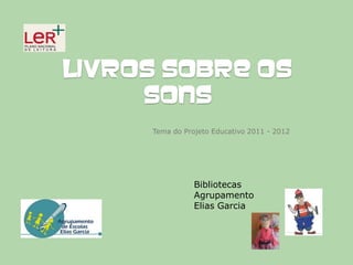 LIVROS SOBRE OS
     SONS
     Tema do Projeto Educativo 2011 - 2012




                Bibliotecas
                Agrupamento
                Elias Garcia
 