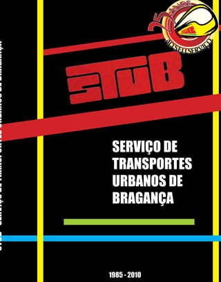STUB - SERVIÇO DE TRANSPORTES URBANOS DE BRAGANÇA




                                                        SERVIÇO DE
                                                        TRANSPORTES
                                                        URBANOS DE
                                                        BRAGANÇA


                                                    1



                                                    1985 - 2010
 
