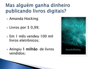    Amanda Hocking

   Livros por $ 0,99;

   Em 1 mês vendeu 100 mil
    livros eletrônicos;

   Atingiu 1 milhão de livros
    vendidos;
 