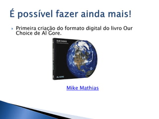    Primeira criação do formato digital do livro Our
    Choice de Al Gore.




                        Mike Mathias
 