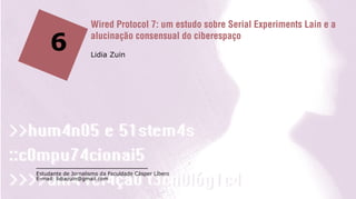 Wired Protocol 7: um estudo sobre Serial Experiments Lain e a

     6              alucinação consensual do ciberespaço
                    Lidia Zuin




Estudante de Jornalismo da Faculdade Cásper Líbero
E-mail: lidiazuin@gmail.com
 