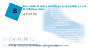 Convergência de mídias, demanda por nova regulação e riscos

     8
                   de controle na internet
                   Lia Ribeiro Dias




Mestre em Comunicação Social pela Cásper Líbero e diretora editorial da Momento Editorial.
 
