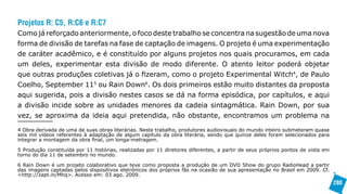 Projetos R: C5, R:C6 e R:C7
Como já reforçado anteriormente, o foco deste trabalho se concentra na sugestão de uma nova
forma de divisão de tarefas na fase de captação de imagens. O projeto é uma experimentação
de caráter acadêmico, e é constituído por alguns projetos nos quais procuramos, em cada
um deles, experimentar esta divisão de modo diferente. O atento leitor poderá objetar
que outras produções coletivas já o fizeram, como o projeto Experimental Witch4, de Paulo
Coelho, September 115 ou Rain Down6. Os dois primeiros estão muito distantes da proposta
aqui sugerida, pois a divisão nestes casos se dá na forma episódica, por capítulos, e aqui
a divisão incide sobre as unidades menores da cadeia sintagmática. Rain Down, por sua
vez, se aproxima da ideia aqui pretendida, não obstante, encontramos um problema na

4 Obra derivada de uma de suas obras literárias. Neste trabalho, produtores audiovisuais do mundo inteiro submeteram quase
seis mil vídeos referentes à adaptação de algum capítulo da obra literária, sendo que quinze deles foram selecionados para
integrar a montagem da obra final, um longa-metragem.

5 Produção constituída por 11 histórias, realizadas por 11 diretores diferentes, a partir de seus próprios pontos de vista em
torno do dia 11 de setembro no mundo.

6 Rain Down é um projeto colaborativo que teve como proposta a produção de um DVD Show do grupo RadioHead a partir
das imagens captadas pelos dispositivos eletrônicos dos próprios fãs na ocasião de sua apresentação no Brasil em 2009. Cf.
<http://zapt.in/Mhq>. Acesso em: 03 ago. 2009.
                                                                                                                                280
 