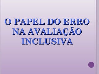 O PAPEL DO ERROO PAPEL DO ERRO
NA AVALIAÇÃONA AVALIAÇÃO
INCLUSIVAINCLUSIVA
 
