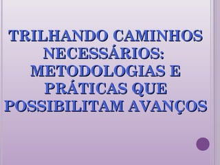 TRILHANDO CAMINHOSTRILHANDO CAMINHOS
NECESSÁRIOS:NECESSÁRIOS:
METODOLOGIAS EMETODOLOGIAS E
PRÁTICAS QUEPRÁTICAS QUE
POSSIBILITAM AVANÇOSPOSSIBILITAM AVANÇOS
 
