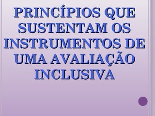 PRINCÍPIOS QUEPRINCÍPIOS QUE
SUSTENTAM OSSUSTENTAM OS
INSTRUMENTOS DEINSTRUMENTOS DE
UMA AVALIAÇÃOUMA AVALIAÇÃO
INCLUSIVAINCLUSIVA
 