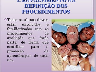 1. ENVOLVIMENTO NA1. ENVOLVIMENTO NA
DEFINIÇÃO DOSDEFINIÇÃO DOS
PROCEDIMENTOSPROCEDIMENTOS
 Todos os alunos devemTodos os alunos devem
estar envolvidos eestar envolvidos e
familiarizados com osfamiliarizados com os
procedimentos deprocedimentos de
avaliação que farãoavaliação que farão
parte, de forma queparte, de forma que
contribua para acontribua para a
promoção dapromoção da
aprendizagem de cadaaprendizagem de cada
um.um.
 