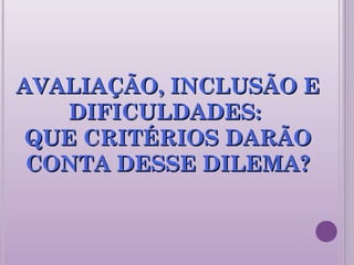 AVALIAÇÃO, INCLUSÃO EAVALIAÇÃO, INCLUSÃO E
DIFICULDADES:DIFICULDADES:
QUE CRITÉRIOS DARÃOQUE CRITÉRIOS DARÃO
CONTA DESSE DILEMA?CONTA DESSE DILEMA?
 