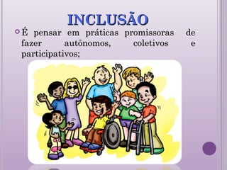 INCLUSÃOINCLUSÃO
 É pensar em práticas promissoras deÉ pensar em práticas promissoras de
fazer autônomos, coletivos efazer autônomos, coletivos e
participativos;participativos;
 