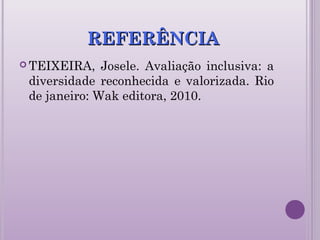 REFERÊNCIAREFERÊNCIA
 TEIXEIRA, Josele. Avaliação inclusiva: a
diversidade reconhecida e valorizada. Rio
de janeiro: Wak editora, 2010.
 