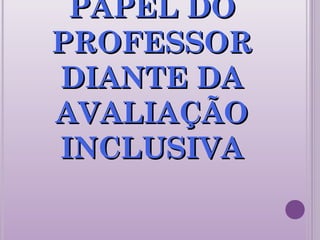 PAPEL DOPAPEL DO
PROFESSORPROFESSOR
DIANTE DADIANTE DA
AVALIAÇÃOAVALIAÇÃO
INCLUSIVAINCLUSIVA
 