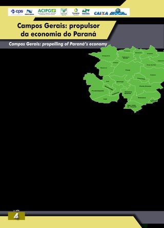 Opotencial econômico dos municípios dos
Campos Gerais contribuiu para manter os
índicesdedesenvolvimentodoParaná.Enquanto
o Produto Interno Bruto (PIB) brasileiro recuou
3,8% em 2015 e apresentou a maior queda dos
últimos 19 anos, a agropecuária paranaense
cresceu 4,4% no mesmo período.
Nesta sétima edição do anuário “Terra de
Riquezas”, o jornal Diário dos Campos retrata o
desenvolvimento econômico dos 24 municípios
abrangidos pela região dos Campos Gerais. Em
pelo menos 11 destes municípios, a agropecu-
ária é a principal atividade econômica.
Considerada o ‘celeiro’ do Paraná, a região
dos Campos Gerais concentra líderes de pro-
dução em seus segmentos. É o caso de Tibagi,
um dos maiores produtores de trigo do Brasil,
com uma safra de 114 mil toneladas do cere-
al. São João do Triunfo, com suas lavouras de
tabaco, figura na sexta posição nacional da
produção da planta que promove a manuten-
ção dos agricultores familiares no campo.
A região também se destaca na pecuária.
Piraí do Sul ocupa a liderança estadual na cria-
ção de frangos de corte. As granjas do municí-
pio produzem, todos os anos, seis milhões de
cabeças para os frigoríficos brasileiros. Castro e
Carambeí são os principais criadores de gado
leiteiro, especialmente o holandês trazido pelos
imigrantes europeus. Somente em Castro saem
das propriedades todos os dias, pelo menos,
750 mil litros de leite para os laticínios.
O turismo, em suas várias facetas, também
é explorado nos Campos Gerais pela iniciativa
privada e pelas prefeituras. Sengés, palco da
Revolução de 30, tem trilhas históricas que
atraem os aventureiros. Prudentópolis, com
suas cachoeiras gigantescas, reúne amantes da
natureza preservada. Em Ponta Grossa, polo
universitário e de multinacionais, o turismo
de negócios conquista 83% dos visitantes em
mais de 50 eventos oficiais.
O setor madeireiro gera emprego para famí-
lias da faixa que vai de Ortigueira até Jaguariaíva,
passando por Curiúva e alcançando Ventania.
Serrarias e indústrias de papel e celulose pro-
movem o desenvolvimento dos municípios.
A indústria também fomenta o crescimento.
Ponta Grossa somou cerca de R$ 2 bilhões de
investimentos nos últimos anos. Ipiranga vive a
expectativa da instalação da Tirol; Imbituva é refe-
rência na produção de calçados de segurança;
Guamiranga mantém olarias tradicionais, enquan-
to Imbaú projeta o seu primeiro distrito industrial
no compasso da instalação da primeira fábrica de
celulose da Klabin, na vizinha Ortigueira.
44
Campos Gerais: propulsor
da economia do Paraná
Campos Gerais: propelling of Paraná’s economy
 
