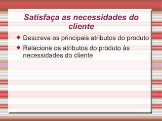 Satisfaça as necessidades do cliente Descreva os principais atributos do produto Relacione os atributos do produto às necessidades do cliente 