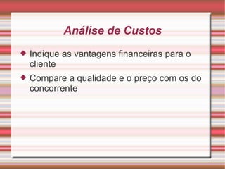 Análise de Custos Indique as vantagens financeiras para o cliente Compare a qualidade e o preço com os do concorrente 