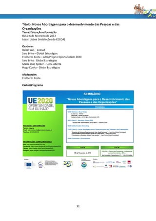Título: Novas Abordagens para o desenvolvimento das Pessoas e das
Organizações
Tema: Educação e Formação
Data: 6 de fevereiro de 2013
Local: Lisboa (Instalações do CECOA)

Oradores:
Isabel Luís – CECOA
Sara Brito – Global Estratégias
Etelberto Costa – APG/Projeto Oportunidade 2020
Sara Brito - Global Estratégias
Maria João Spilker – Univ. Aberta
Hugo Cunha - Global Estratégias

Moderador:
Etelberto Costa

Cartaz/Programa




                                          31
 