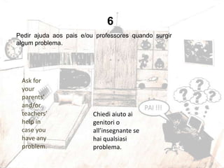 Ask for
your
parents’
and/or
teachers’
help in
case you
have any
problem.
Pedir ajuda aos pais e/ou professores quando surgir
algum problema.
6
Chiedi aiuto ai
genitori o
all’insegnante se
hai qualsiasi
problema.
 