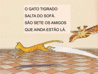 O GATO TIGRADO
SALTA DO SOFÁ.
SÃO SETE OS AMIGOS
QUE AINDA ESTÃO LÁ.
 