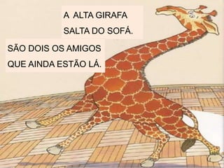 A ALTA GIRAFA
SALTA DO SOFÁ.
SÃO DOIS OS AMIGOS
QUE AINDA ESTÃO LÁ.
 