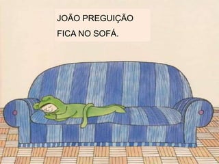 JOÃO PREGUIÇÃO
FICA NO SOFÁ.
 