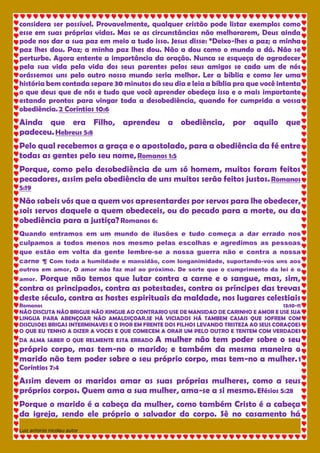 Luiz antonio nicolau autor 
considera ser possível. Provavelmente, qualquer cristão pode listar exemplos como esse em suas próprias vidas. Mas se as circunstâncias não melhorarem, Deus ainda pode nos dar a sua paz em meio a tudo isso. Jesus disse: “Deixo-lhes a paz; a minha paz lhes dou. Paz; a minha paz lhes dou. Não a dou como o mundo a dá. Não se perturbe. Agora entente a importância da oração. Nunca se esqueça de agradecer pela sua vida pela vida dos seus parentes pelos seus amigos se cada um de nós orássemos uns pelo outro nosso mundo seria melhor. Ler a bíblia e como ler uma história bem contada separe 30 minutos do seu dia e leia a bíblia pra que você intenta o que deus que de nós e tudo que você aprender obedeça isso e o mais importante estando prontos para vingar toda a desobediência, quando for cumprida a vossa obediência. 2 Coríntios 10:6 Ainda que era Filho, aprendeu a obediência, por aquilo que padeceu. Hebreus 5:8 Pelo qual recebemos a graça e o apostolado, para a obediência da fé entre todas as gentes pelo seu nome, Romanos 1:5 Porque, como pela desobediência de um só homem, muitos foram feitos pecadores, assim pela obediência de uns muitos serão feitos justos. Romanos 5:19 Não sabeis vós que a quem vos apresentardes por servos para lhe obedecer, sois servos daquele a quem obedeceis, ou do pecado para a morte, ou da obediência para a justiça? Romanos 6: Quando entramos em um mundo de ilusões e tudo começa a dar errado nos culpamos a todos menos nos mesmo pelas escolhas e agredimos as pessoas que estão em volta da gente lembre-se a nossa guerra não e contra a nossa carne ¶ Com toda a humildade e mansidão, com longanimidade, suportando-vos uns aos outros em amor, O amor não faz mal ao próximo. De sorte que o cumprimento da lei é o amor. Porque não temos que lutar contra a carne e o sangue, mas, sim, contra os principados, contra as potestades, contra os príncipes das trevas deste século, contra as hostes espirituais da maldade, nos lugares celestiais Romanos 13:10-11 NÃO DISCUTA NÃO BRIGUE NÃO XINGUE AO CONTRARIO USE DE MANSIDAO DE CARINHO E AMOR E USE SUA LINGUA PARA ABENÇOAR NÃO AMALDIÇOAR.SE HÁ VICIADOS HÁ TAMBEM CASAIS QUE SOFREM COM DISCUSOES BRIGAS INTERMINAVES E O PIOR EM FRENTE DOS FILHOS LEVANDO TRISTEZA AO SEUS CORAÇOES O QUE EU TENHO A DIZER A VOCES E QUE COMECEM A ORAR UM PELO OUTRO E TENTEM COM VERDADES DA ALMA SABER O QUE RELMENTE ESTA ERRADO A mulher não tem poder sobre o seu próprio corpo, mas tem-no o marido; e também da mesma maneira o marido não tem poder sobre o seu próprio corpo, mas tem-no a mulher. 1 Coríntios 7:4 Assim devem os maridos amar as suas próprias mulheres, como a seus próprios corpos. Quem ama a sua mulher, ama-se a si mesmo. Efésios 5:28 Porque o marido é a cabeça da mulher, como também Cristo é a cabeça da igreja, sendo ele próprio o salvador do corpo. Sê no casamento há  