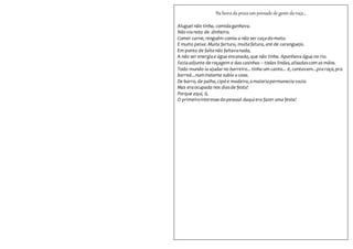 Na beira da praia um povoado de gente da roça...
Aluguel não tinha, comidaganhava.
Não vianota de dinheiro.
Comer carne, ninguém comia a não ser caçado mato.
E muito peixe.Muita fartura, muitafatura, até de caranguejo.
Em ponto de faltanão faltavanada,
A não ser energiae água encanada,que não tinha. Apanhava água no rio.
Faziaadjunte deroçagem e das casinhas – todas lindas,alisadascom as mãos.
Todo mundo ia ajudarno barreiro...tinha um canto... é, cantavam...praroçá,pra
barreá...numinstante subia a casa.
De barro, de palha,cipó e madeira,amaioriapermaneciavazia
Mas eraocupada nos diasde festa!
Porque aqui, ó,
O primeirointeressedo pessoal daquiera fazeruma festa!
 