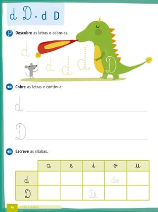24 vinte e quatro
d D d D
Descobre as letras e cobre-as.
Cobre as letras e continua.
d
D
Escreve as sílabas.
a @e i o †
d d§o
D D‰§i
d
d
d d D
 