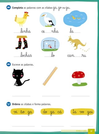37trinta e sete
Completa as palavras com as sílabas g§a, g§o ou g§u.
l§i§n§h§a ce n§h§a l§a
l§oc§h§a§ß l§o can ru
Escreve as palavras.
Ordena as sílabas e forma palavras.
vi ã§o g§a do g§a c§á ™§a vo g§a§i
 