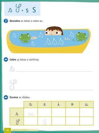 44 quarenta e quatro
ß S s S
Descobre as letras e cobre-as.
Cobre as letras e continua.
ß
S
Escreve as sílabas.
a @e i o †
ß s§a
S S‰e
ß
ß
ß ß
ßßß
 