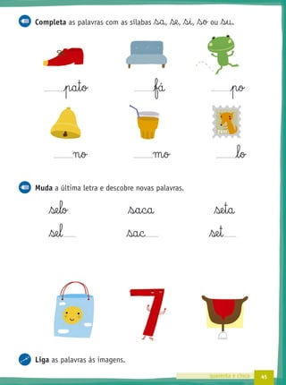 45quarenta e cinco
Completa as palavras com as sílabas s§a, se, s§i, s§o ou s§u.
p§a§t§o fá p§o
n§o m§o l§o
Muda a última letra e descobre novas palavras.
se§lo s§a§c§a se§t§a
se§l sa§c se§t
Liga as palavras às imagens.
 